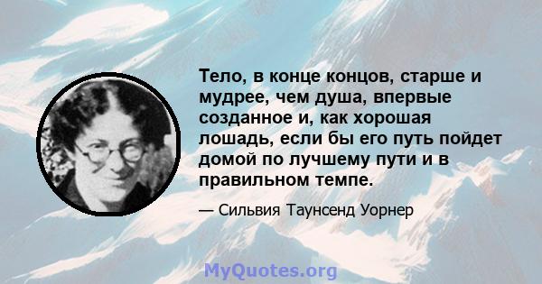 Тело, в конце концов, старше и мудрее, чем душа, впервые созданное и, как хорошая лошадь, если бы его путь пойдет домой по лучшему пути и в правильном темпе.