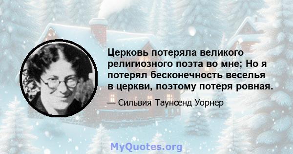 Церковь потеряла великого религиозного поэта во мне; Но я потерял бесконечность веселья в церкви, поэтому потеря ровная.