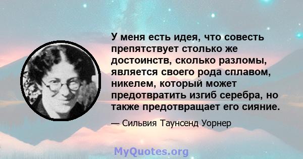 У меня есть идея, что совесть препятствует столько же достоинств, сколько разломы, является своего рода сплавом, никелем, который может предотвратить изгиб серебра, но также предотвращает его сияние.