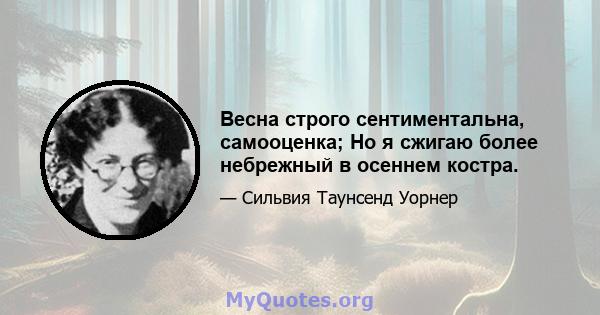 Весна строго сентиментальна, самооценка; Но я сжигаю более небрежный в осеннем костра.