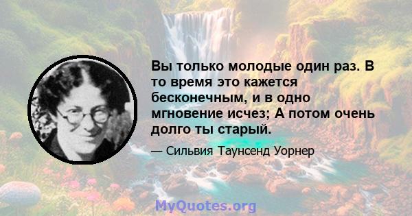 Вы только молодые один раз. В то время это кажется бесконечным, и в одно мгновение исчез; А потом очень долго ты старый.