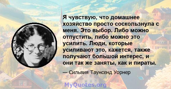 Я чувствую, что домашнее хозяйство просто соскользнула с меня. Это выбор. Либо можно отпустить, либо можно это усилить. Люди, которые усиливают это, кажется, также получают большой интерес, и они так же заняты, как и