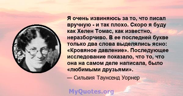 Я очень извиняюсь за то, что писал вручную - и так плохо. Скоро я буду как Хелен Томас, как известно, неразборчиво. В ее последней букве только два слова выделялись ясно: «Кровяное давление». Последующее исследование