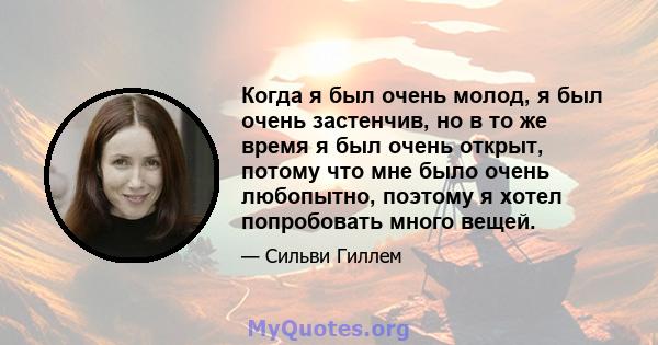 Когда я был очень молод, я был очень застенчив, но в то же время я был очень открыт, потому что мне было очень любопытно, поэтому я хотел попробовать много вещей.