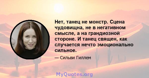 Нет, танец не монстр. Сцена чудовищна, не в негативном смысле, а на грандиозной стороне. И танец священ, как случается нечто эмоционально сильное.