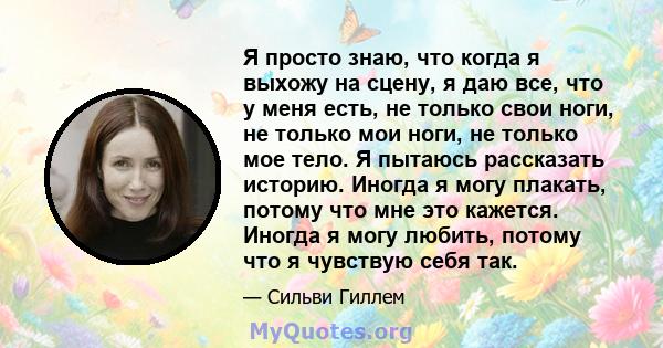 Я просто знаю, что когда я выхожу на сцену, я даю все, что у меня есть, не только свои ноги, не только мои ноги, не только мое тело. Я пытаюсь рассказать историю. Иногда я могу плакать, потому что мне это кажется.