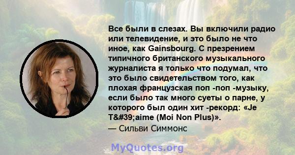 Все были в слезах. Вы включили радио или телевидение, и это было не что иное, как Gainsbourg. С презрением типичного британского музыкального журналиста я только что подумал, что это было свидетельством того, как плохая 