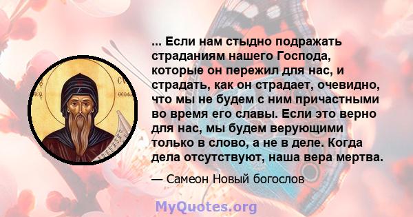 ... Если нам стыдно подражать страданиям нашего Господа, которые он пережил для нас, и страдать, как он страдает, очевидно, что мы не будем с ним причастными во время его славы. Если это верно для нас, мы будем