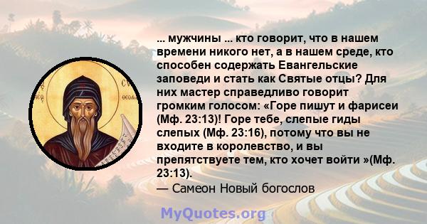 ... мужчины ... кто говорит, что в нашем времени никого нет, а в нашем среде, кто способен содержать Евангельские заповеди и стать как Святые отцы? Для них мастер справедливо говорит громким голосом: «Горе пишут и