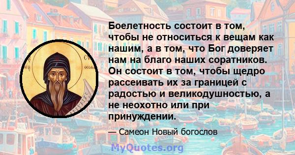 Боелетность состоит в том, чтобы не относиться к вещам как нашим, а в том, что Бог доверяет нам на благо наших соратников. Он состоит в том, чтобы щедро рассеивать их за границей с радостью и великодушностью, а не