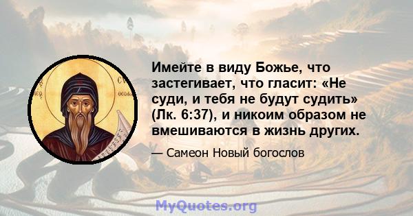 Имейте в виду Божье, что застегивает, что гласит: «Не суди, и тебя не будут судить» (Лк. 6:37), и никоим образом не вмешиваются в жизнь других.