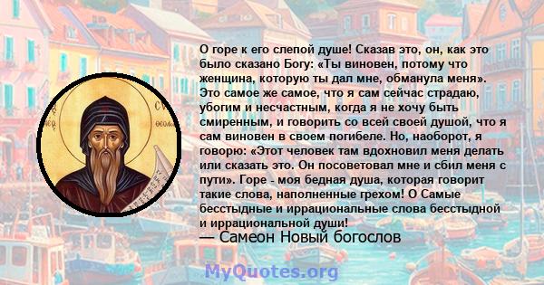 О горе к его слепой душе! Сказав это, он, как это было сказано Богу: «Ты виновен, потому что женщина, которую ты дал мне, обманула меня». Это самое же самое, что я сам сейчас страдаю, убогим и несчастным, когда я не