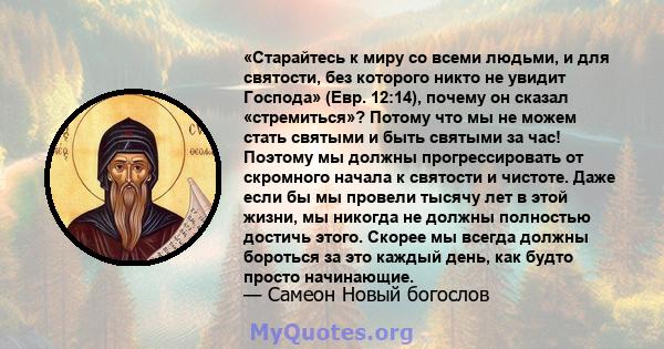 «Старайтесь к миру со всеми людьми, и для святости, без которого никто не увидит Господа» (Евр. 12:14), почему он сказал «стремиться»? Потому что мы не можем стать святыми и быть святыми за час! Поэтому мы должны