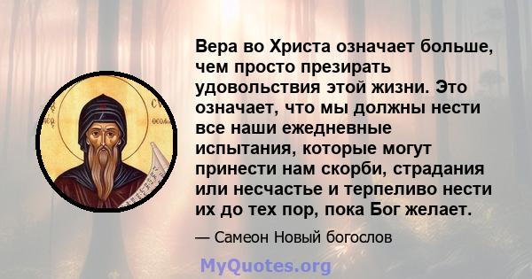 Вера во Христа означает больше, чем просто презирать удовольствия этой жизни. Это означает, что мы должны нести все наши ежедневные испытания, которые могут принести нам скорби, страдания или несчастье и терпеливо нести 