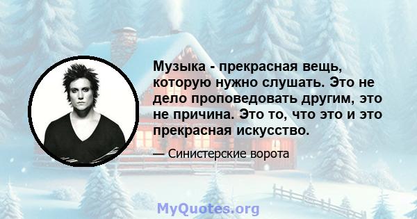 Музыка - прекрасная вещь, которую нужно слушать. Это не дело проповедовать другим, это не причина. Это то, что это и это прекрасная искусство.