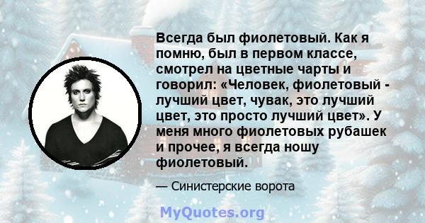 Всегда был фиолетовый. Как я помню, был в первом классе, смотрел на цветные чарты и говорил: «Человек, фиолетовый - лучший цвет, чувак, это лучший цвет, это просто лучший цвет». У меня много фиолетовых рубашек и прочее, 