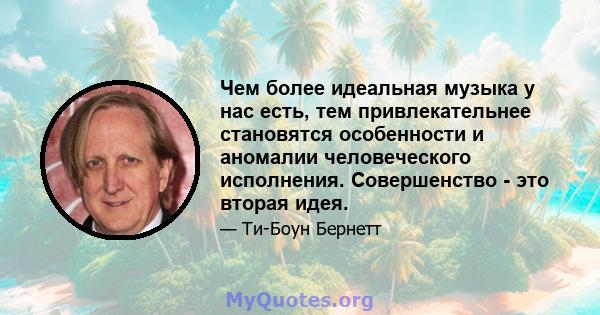 Чем более идеальная музыка у нас есть, тем привлекательнее становятся особенности и аномалии человеческого исполнения. Совершенство - это вторая идея.