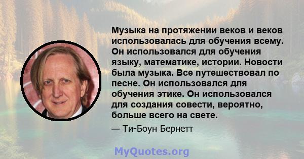 Музыка на протяжении веков и веков использовалась для обучения всему. Он использовался для обучения языку, математике, истории. Новости была музыка. Все путешествовал по песне. Он использовался для обучения этике. Он