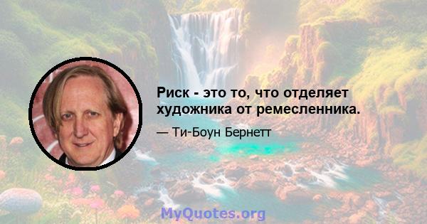 Риск - это то, что отделяет художника от ремесленника.