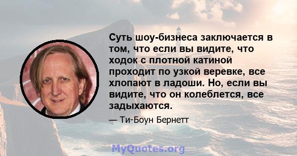 Суть шоу-бизнеса заключается в том, что если вы видите, что ходок с плотной катиной проходит по узкой веревке, все хлопают в ладоши. Но, если вы видите, что он колеблется, все задыхаются.