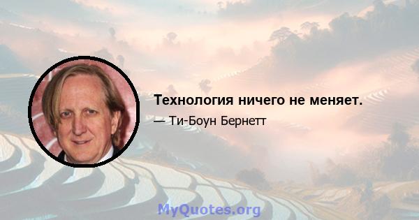 Технология ничего не меняет.