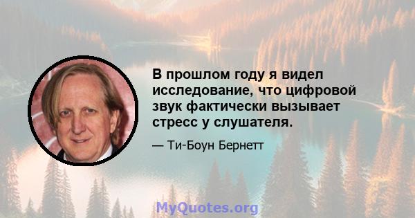 В прошлом году я видел исследование, что цифровой звук фактически вызывает стресс у слушателя.