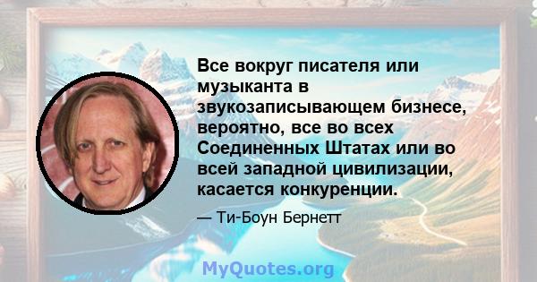 Все вокруг писателя или музыканта в звукозаписывающем бизнесе, вероятно, все во всех Соединенных Штатах или во всей западной цивилизации, касается конкуренции.