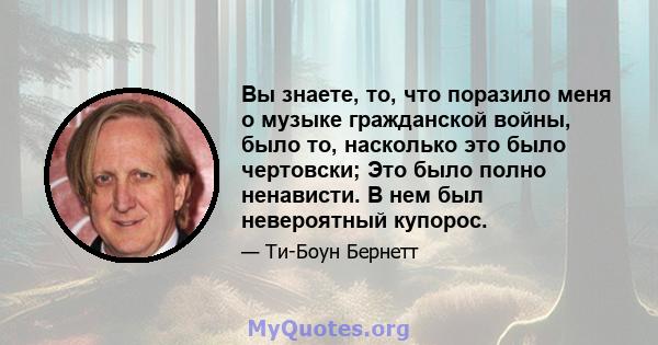 Вы знаете, то, что поразило меня о музыке гражданской войны, было то, насколько это было чертовски; Это было полно ненависти. В нем был невероятный купорос.