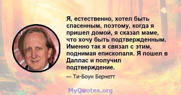 Я, естественно, хотел быть спасенным, поэтому, когда я пришел домой, я сказал маме, что хочу быть подтвержденным. Именно так я связал с этим, поднимая епископаля. Я пошел в Даллас и получил подтверждение.