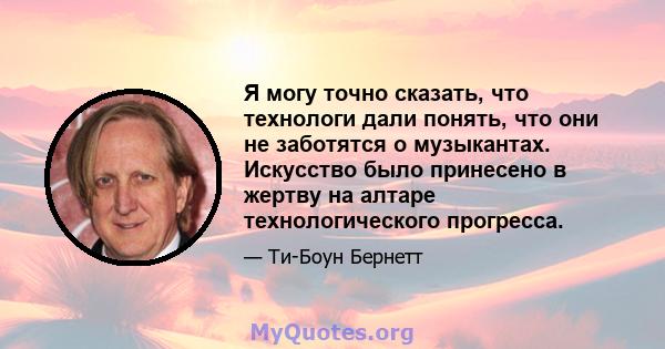 Я могу точно сказать, что технологи дали понять, что они не заботятся о музыкантах. Искусство было принесено в жертву на алтаре технологического прогресса.