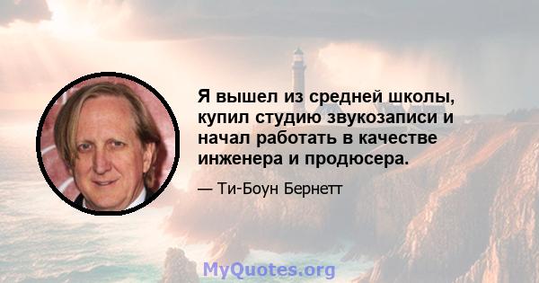 Я вышел из средней школы, купил студию звукозаписи и начал работать в качестве инженера и продюсера.