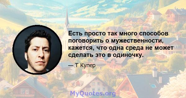 Есть просто так много способов поговорить о мужественности, кажется, что одна среда не может сделать это в одиночку.