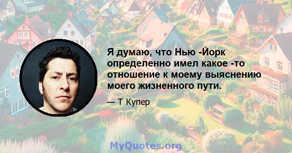 Я думаю, что Нью -Йорк определенно имел какое -то отношение к моему выяснению моего жизненного пути.