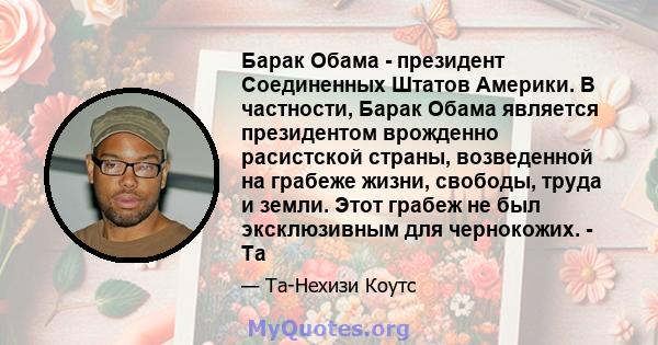 Барак Обама - президент Соединенных Штатов Америки. В частности, Барак Обама является президентом врожденно расистской страны, возведенной на грабеже жизни, свободы, труда и земли. Этот грабеж не был эксклюзивным для