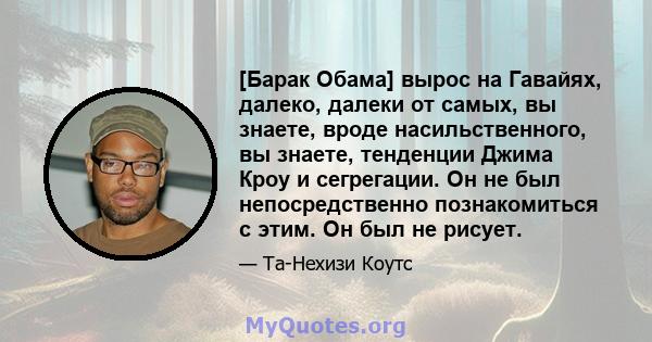 [Барак Обама] вырос на Гавайях, далеко, далеки от самых, вы знаете, вроде насильственного, вы знаете, тенденции Джима Кроу и сегрегации. Он не был непосредственно познакомиться с этим. Он был не рисует.