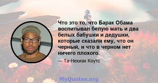 Что это то, что Барак Обама воспитывал белую мать и два белых бабушки и дедушки, которые сказали ему, что он черный, и что в черном нет ничего плохого.