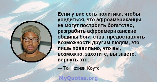 Если у вас есть политика, чтобы убедиться, что афроамериканцы не могут построить богатство, разграбить афроамериканские общины богатства, предоставлять возможности другим людям, это лишь правильно, что вы, возможно,