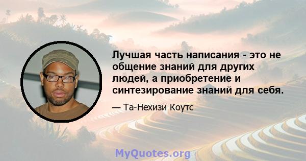 Лучшая часть написания - это не общение знаний для других людей, а приобретение и синтезирование знаний для себя.