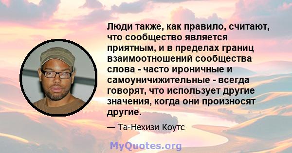 Люди также, как правило, считают, что сообщество является приятным, и в пределах границ взаимоотношений сообщества слова - часто ироничные и самоуничижительные - всегда говорят, что использует другие значения, когда они 