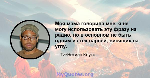 Моя мама говорила мне, я не могу использовать эту фразу на радио, но в основном не быть одним из тех парней, висящих на углу.