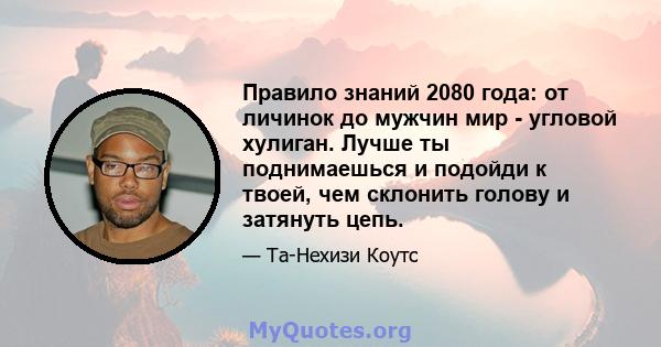 Правило знаний 2080 года: от личинок до мужчин мир - угловой хулиган. Лучше ты поднимаешься и подойди к твоей, чем склонить голову и затянуть цепь.