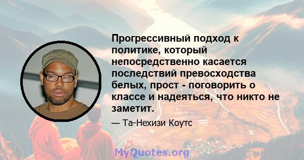 Прогрессивный подход к политике, который непосредственно касается последствий превосходства белых, прост - поговорить о классе и надеяться, что никто не заметит.