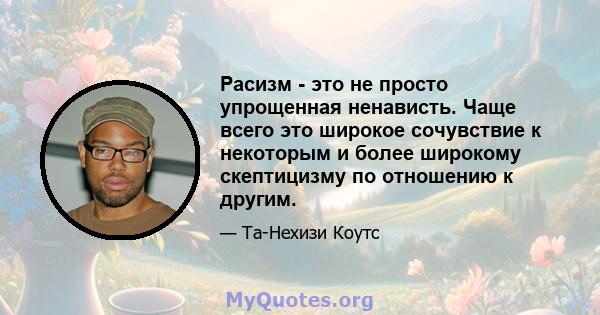 Расизм - это не просто упрощенная ненависть. Чаще всего это широкое сочувствие к некоторым и более широкому скептицизму по отношению к другим.