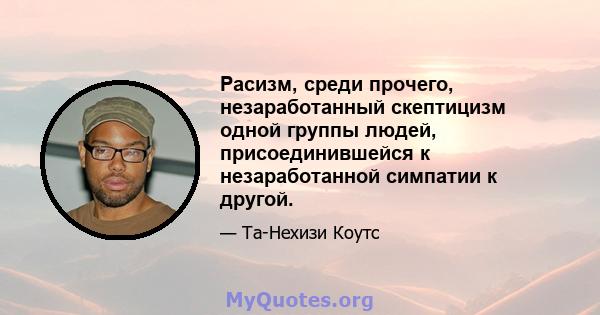 Расизм, среди прочего, незаработанный скептицизм одной группы людей, присоединившейся к незаработанной симпатии к другой.