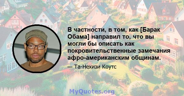 В частности, в том, как [Барак Обама] направил то, что вы могли бы описать как покровительственные замечания афро-американским общинам.