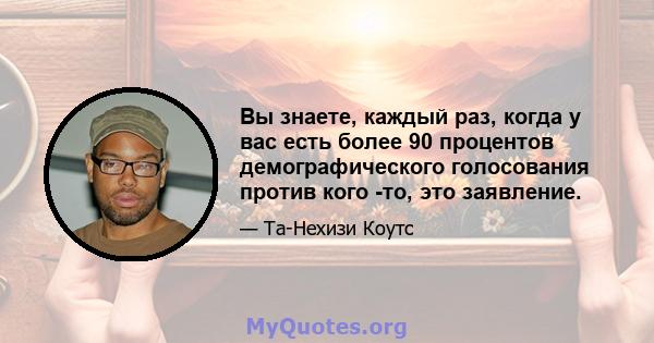 Вы знаете, каждый раз, когда у вас есть более 90 процентов демографического голосования против кого -то, это заявление.