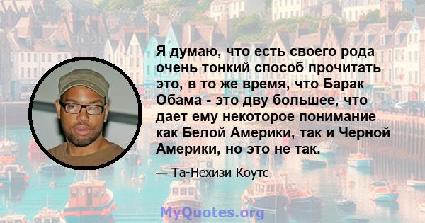 Я думаю, что есть своего рода очень тонкий способ прочитать это, в то же время, что Барак Обама - это дву большее, что дает ему некоторое понимание как Белой Америки, так и Черной Америки, но это не так.