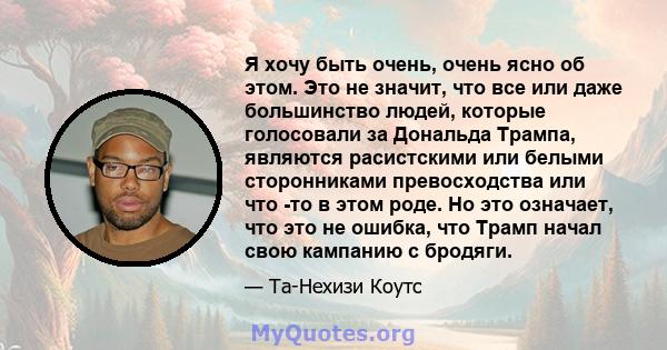 Я хочу быть очень, очень ясно об этом. Это не значит, что все или даже большинство людей, которые голосовали за Дональда Трампа, являются расистскими или белыми сторонниками превосходства или что -то в этом роде. Но это 