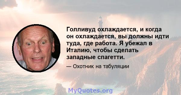 Голливуд охлаждается, и когда он охлаждается, вы должны идти туда, где работа. Я убежал в Италию, чтобы сделать западные спагетти.