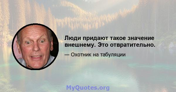 Люди придают такое значение внешнему. Это отвратительно.